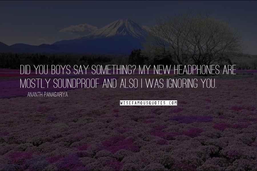 Ananth Panagariya Quotes: Did you boys say something? My new headphones are mostly soundproof and also I was ignoring you.