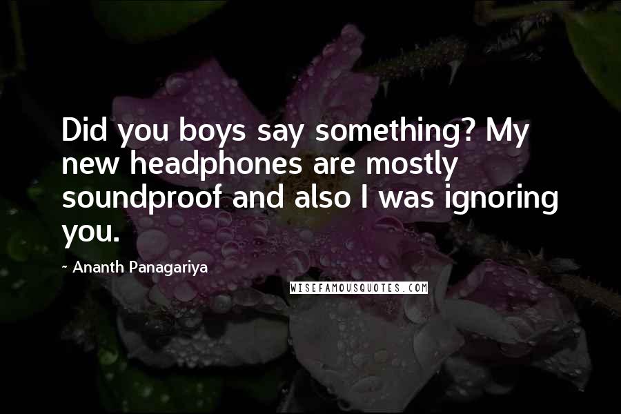 Ananth Panagariya Quotes: Did you boys say something? My new headphones are mostly soundproof and also I was ignoring you.