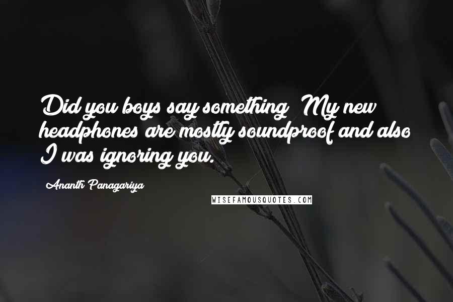 Ananth Panagariya Quotes: Did you boys say something? My new headphones are mostly soundproof and also I was ignoring you.