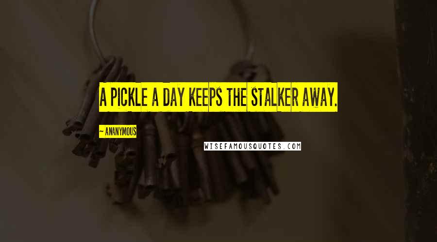 Ananymous Quotes: A pickle a day keeps the stalker away.