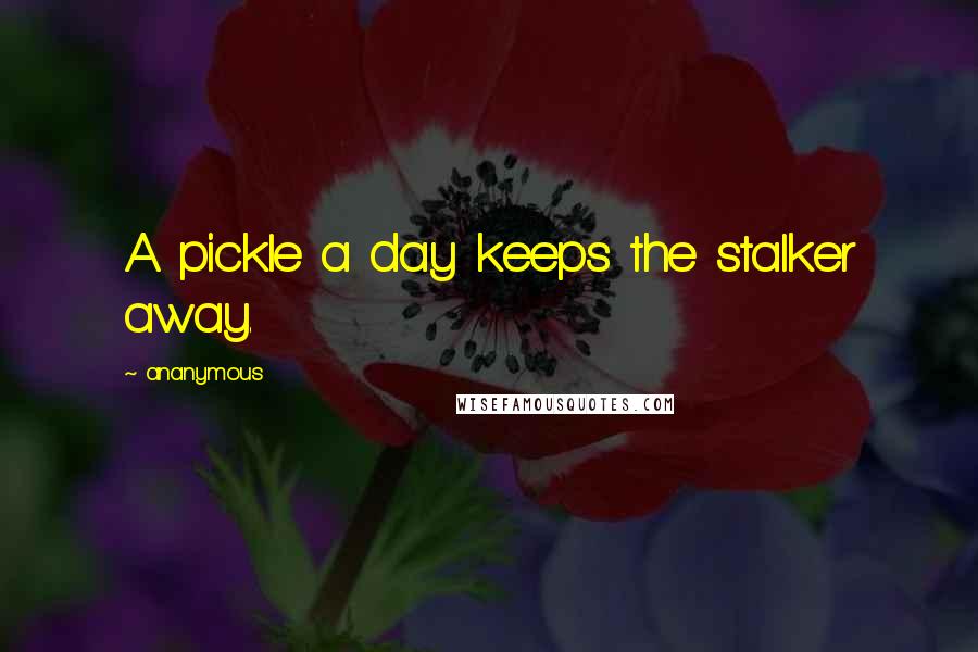 Ananymous Quotes: A pickle a day keeps the stalker away.