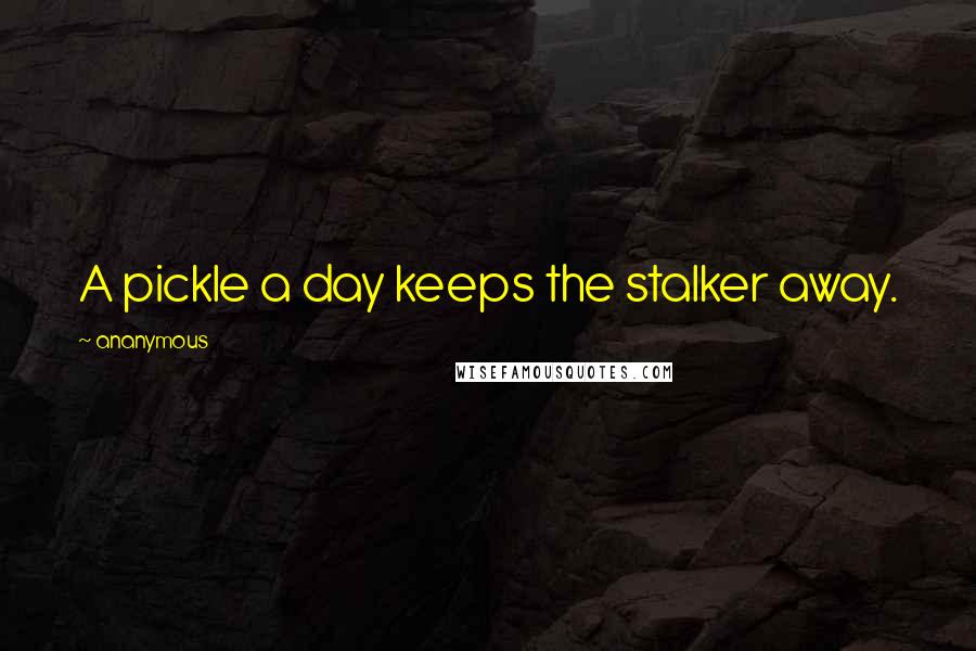 Ananymous Quotes: A pickle a day keeps the stalker away.