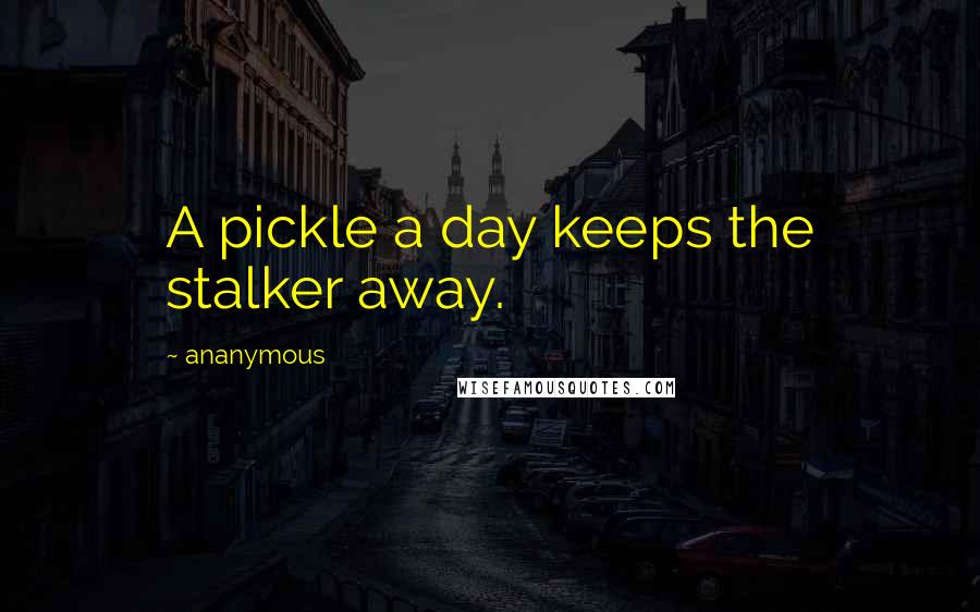 Ananymous Quotes: A pickle a day keeps the stalker away.