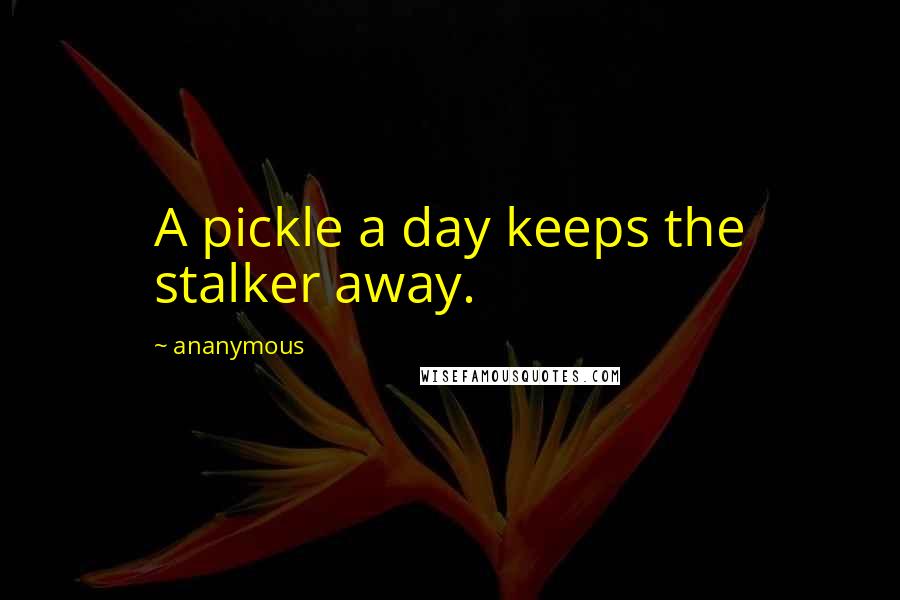 Ananymous Quotes: A pickle a day keeps the stalker away.