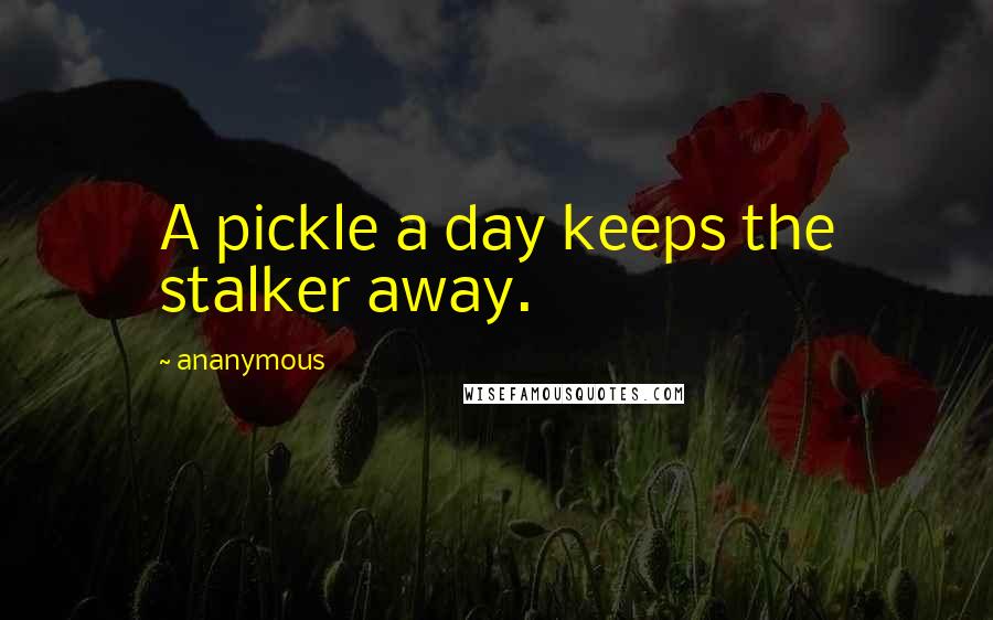 Ananymous Quotes: A pickle a day keeps the stalker away.