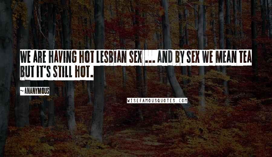 Ananymous Quotes: We are having hot lesbian sex ... and by sex we mean tea but it's still hot.