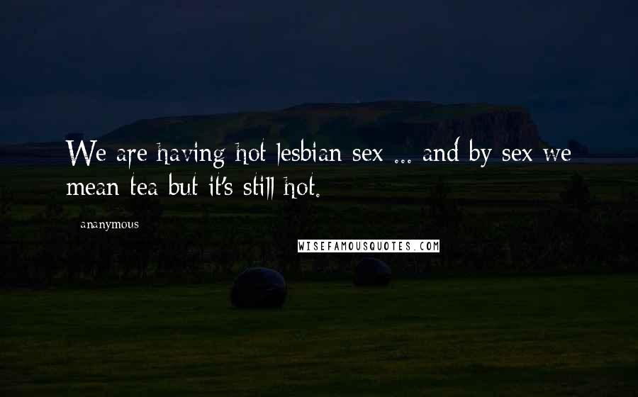 Ananymous Quotes: We are having hot lesbian sex ... and by sex we mean tea but it's still hot.