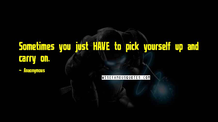 Anaonymous Quotes: Sometimes you just HAVE to pick yourself up and carry on.