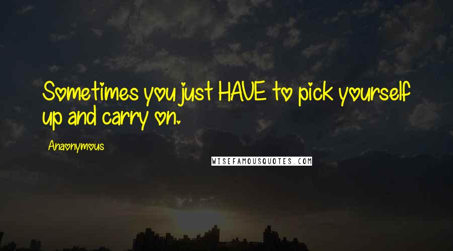 Anaonymous Quotes: Sometimes you just HAVE to pick yourself up and carry on.