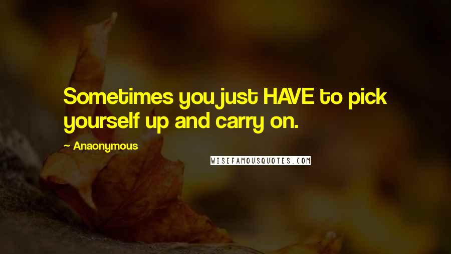 Anaonymous Quotes: Sometimes you just HAVE to pick yourself up and carry on.