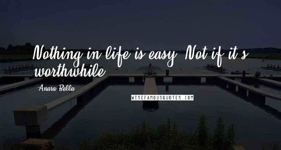 Anara Bella Quotes: Nothing in life is easy. Not if it's worthwhile.