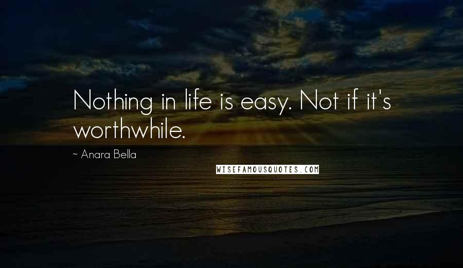 Anara Bella Quotes: Nothing in life is easy. Not if it's worthwhile.