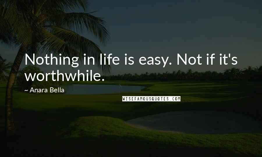 Anara Bella Quotes: Nothing in life is easy. Not if it's worthwhile.