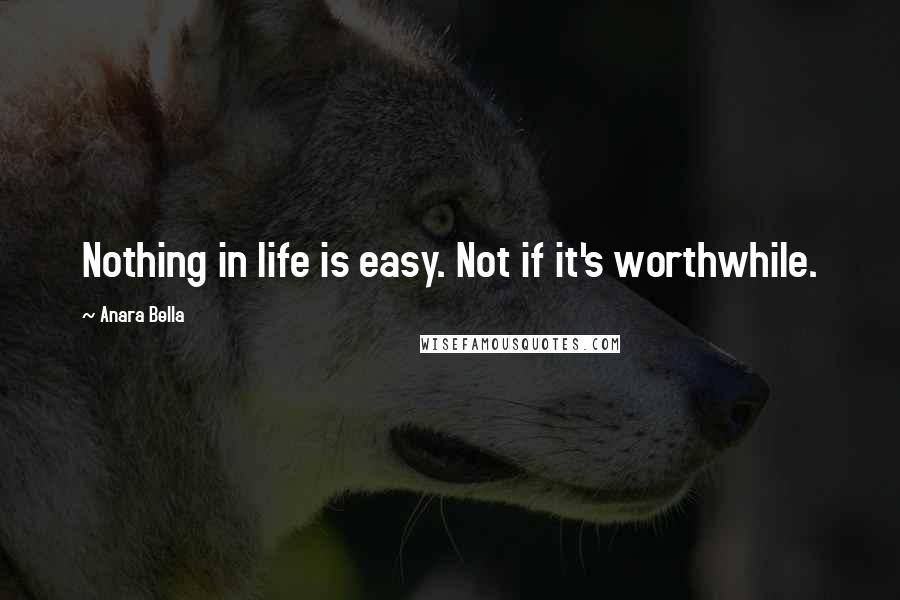 Anara Bella Quotes: Nothing in life is easy. Not if it's worthwhile.