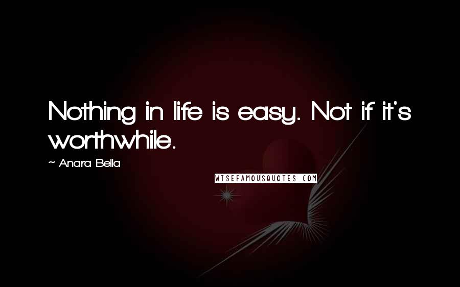 Anara Bella Quotes: Nothing in life is easy. Not if it's worthwhile.