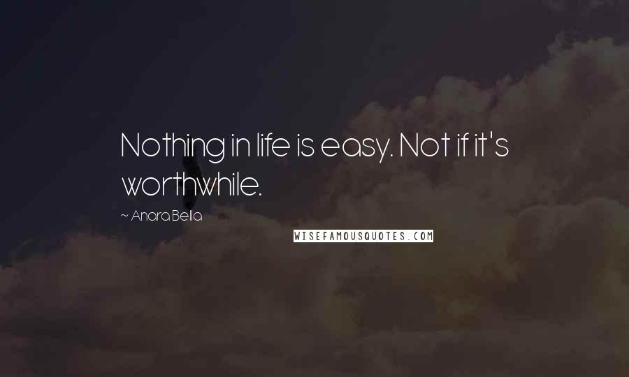 Anara Bella Quotes: Nothing in life is easy. Not if it's worthwhile.