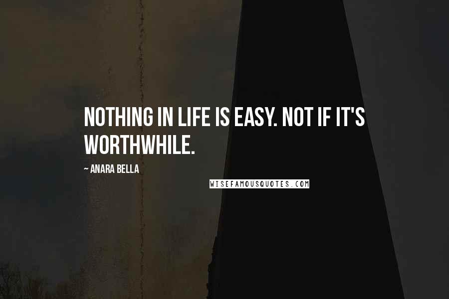 Anara Bella Quotes: Nothing in life is easy. Not if it's worthwhile.