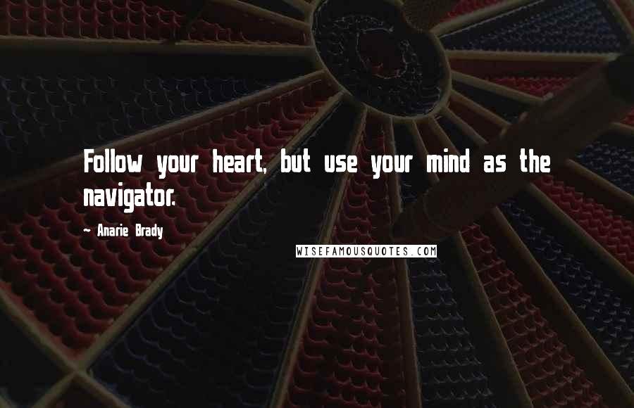 Anarie Brady Quotes: Follow your heart, but use your mind as the navigator.