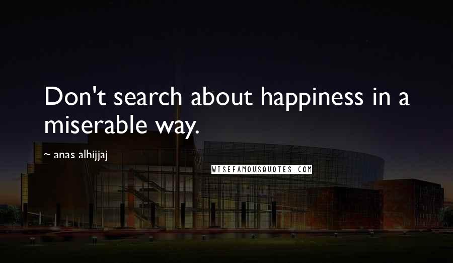 Anas Alhijjaj Quotes: Don't search about happiness in a miserable way.