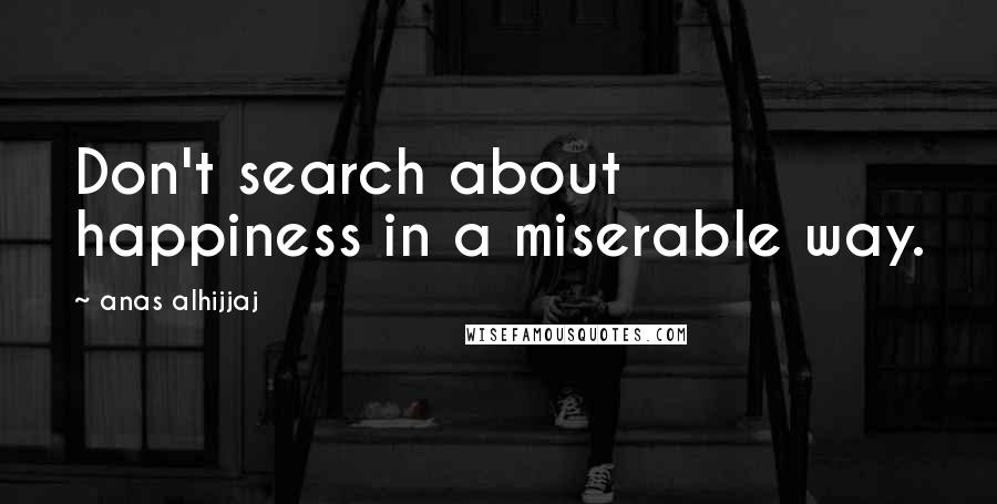 Anas Alhijjaj Quotes: Don't search about happiness in a miserable way.