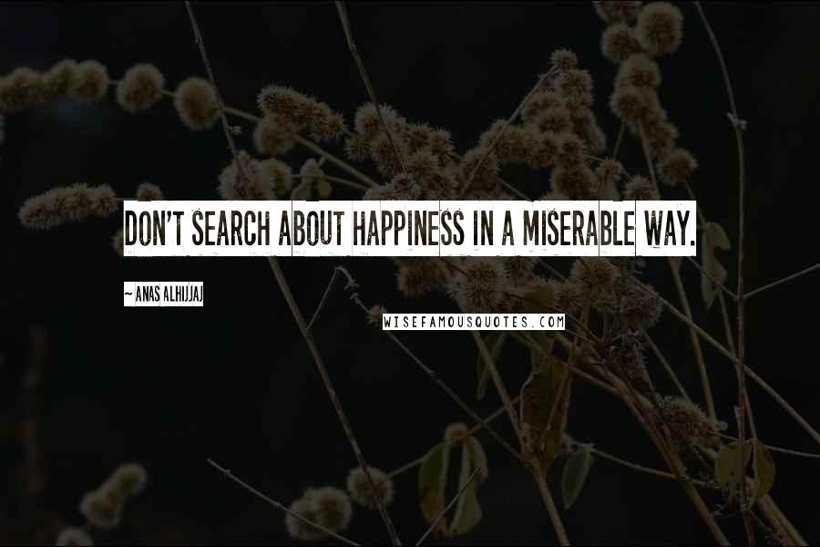 Anas Alhijjaj Quotes: Don't search about happiness in a miserable way.