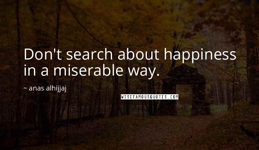 Anas Alhijjaj Quotes: Don't search about happiness in a miserable way.