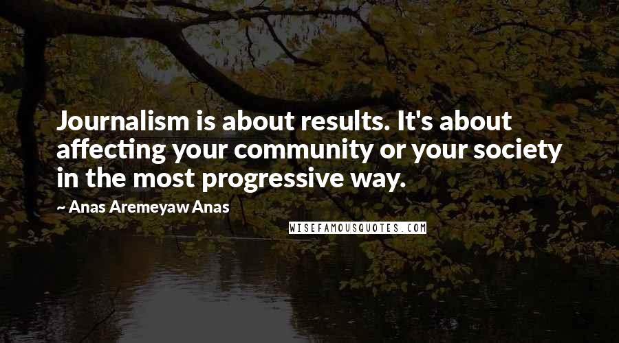 Anas Aremeyaw Anas Quotes: Journalism is about results. It's about affecting your community or your society in the most progressive way.