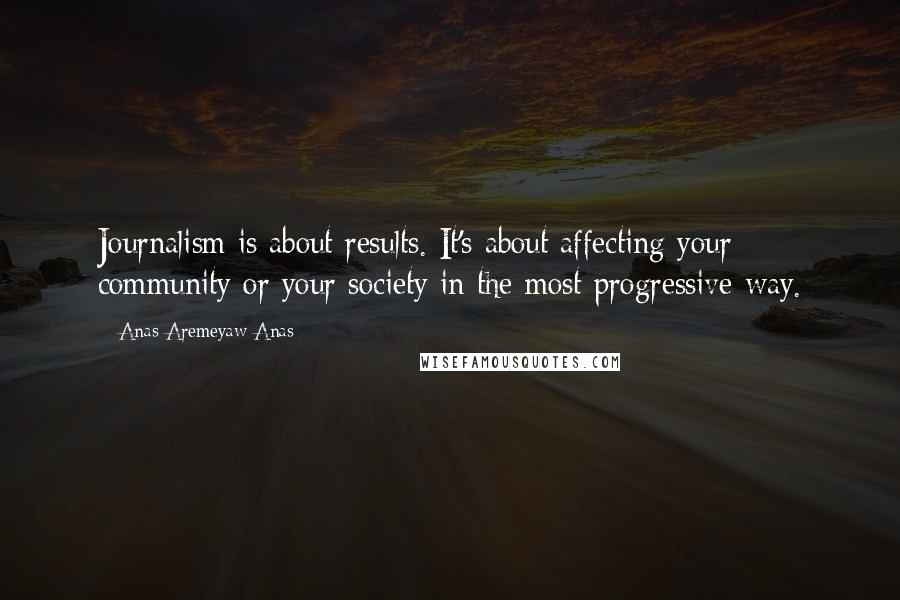 Anas Aremeyaw Anas Quotes: Journalism is about results. It's about affecting your community or your society in the most progressive way.