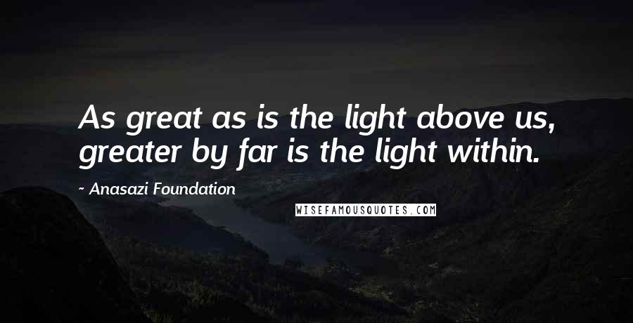 Anasazi Foundation Quotes: As great as is the light above us, greater by far is the light within.