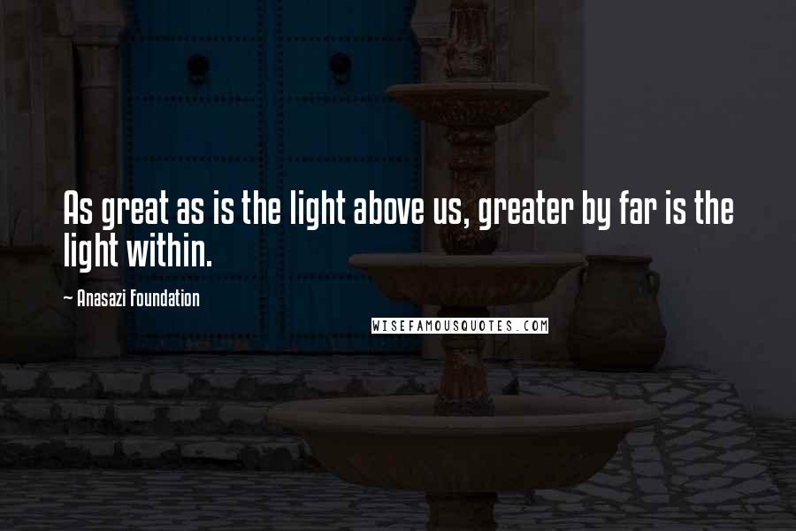 Anasazi Foundation Quotes: As great as is the light above us, greater by far is the light within.