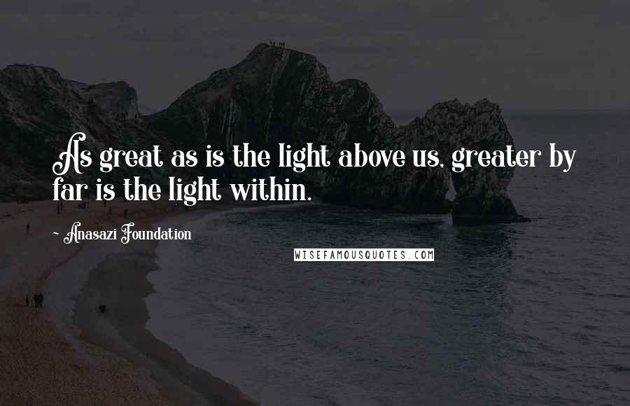 Anasazi Foundation Quotes: As great as is the light above us, greater by far is the light within.