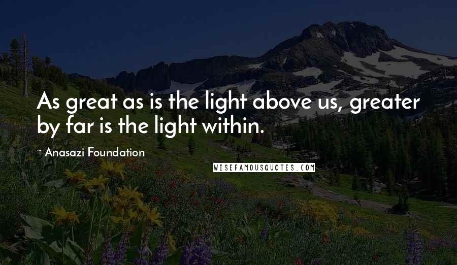 Anasazi Foundation Quotes: As great as is the light above us, greater by far is the light within.