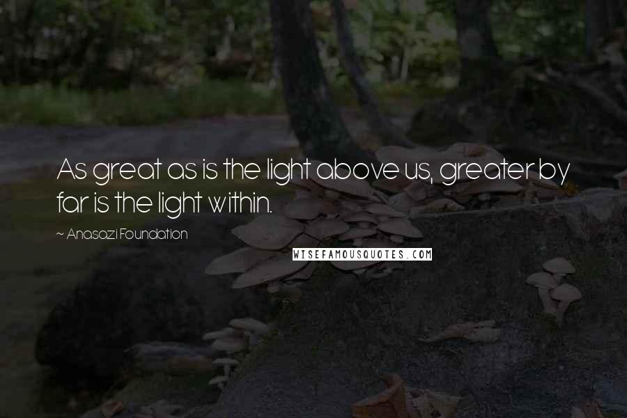 Anasazi Foundation Quotes: As great as is the light above us, greater by far is the light within.