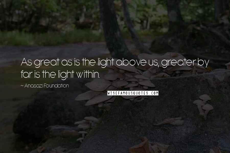 Anasazi Foundation Quotes: As great as is the light above us, greater by far is the light within.