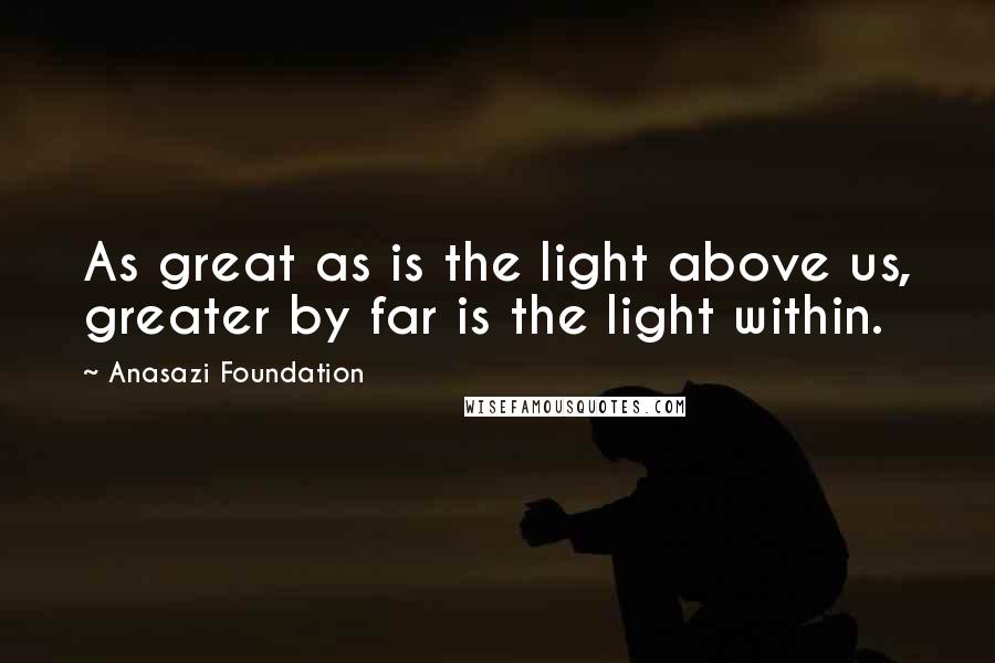 Anasazi Foundation Quotes: As great as is the light above us, greater by far is the light within.