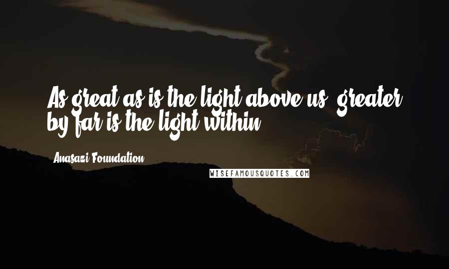 Anasazi Foundation Quotes: As great as is the light above us, greater by far is the light within.