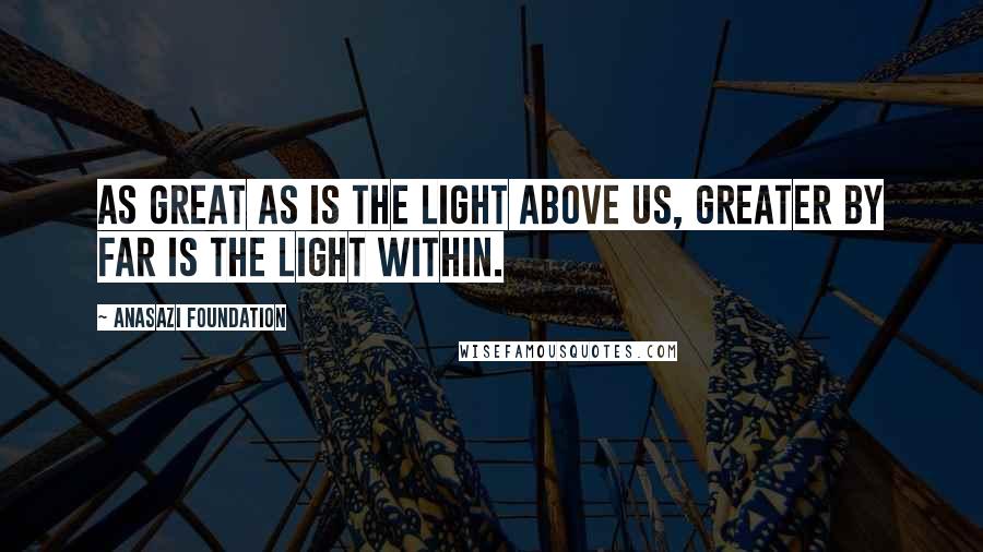 Anasazi Foundation Quotes: As great as is the light above us, greater by far is the light within.