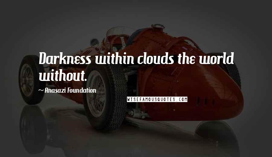 Anasazi Foundation Quotes: Darkness within clouds the world without.