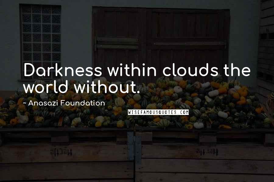 Anasazi Foundation Quotes: Darkness within clouds the world without.