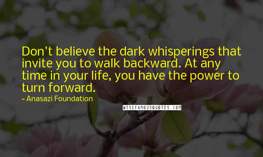 Anasazi Foundation Quotes: Don't believe the dark whisperings that invite you to walk backward. At any time in your life, you have the power to turn forward.