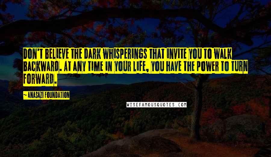 Anasazi Foundation Quotes: Don't believe the dark whisperings that invite you to walk backward. At any time in your life, you have the power to turn forward.