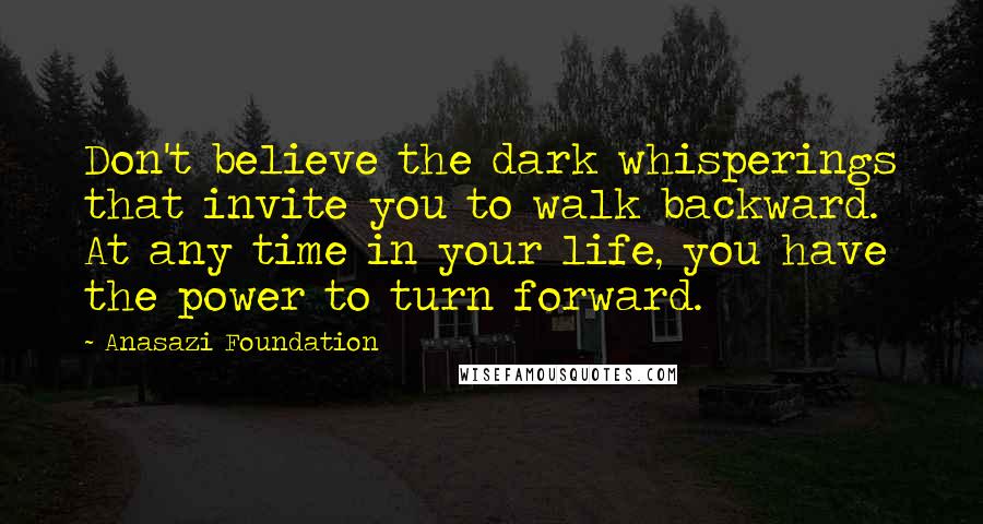 Anasazi Foundation Quotes: Don't believe the dark whisperings that invite you to walk backward. At any time in your life, you have the power to turn forward.