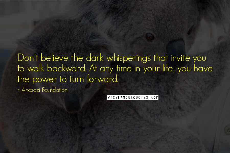 Anasazi Foundation Quotes: Don't believe the dark whisperings that invite you to walk backward. At any time in your life, you have the power to turn forward.