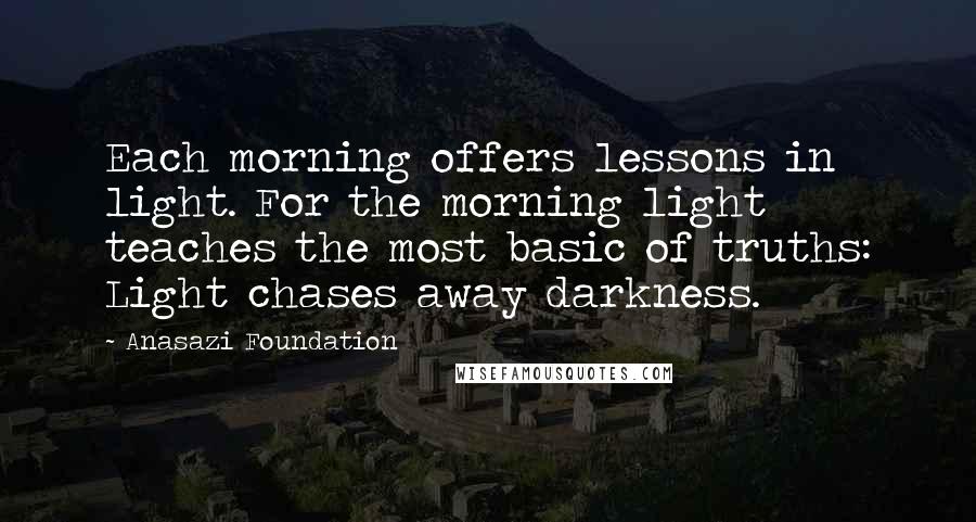 Anasazi Foundation Quotes: Each morning offers lessons in light. For the morning light teaches the most basic of truths: Light chases away darkness.
