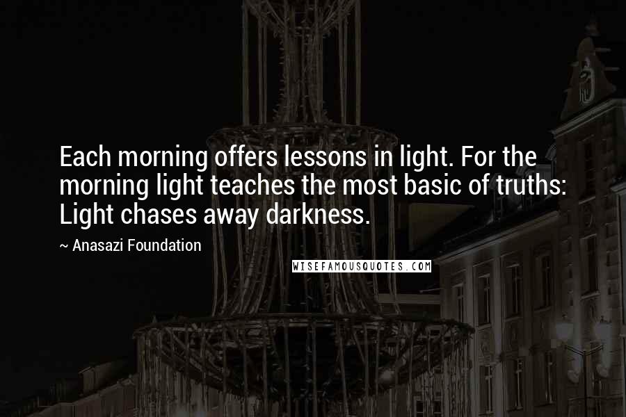 Anasazi Foundation Quotes: Each morning offers lessons in light. For the morning light teaches the most basic of truths: Light chases away darkness.