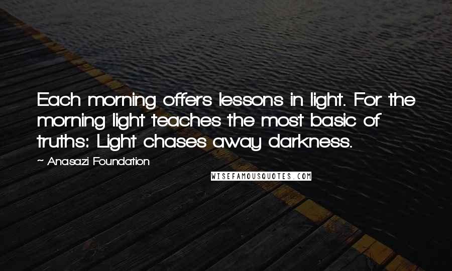 Anasazi Foundation Quotes: Each morning offers lessons in light. For the morning light teaches the most basic of truths: Light chases away darkness.