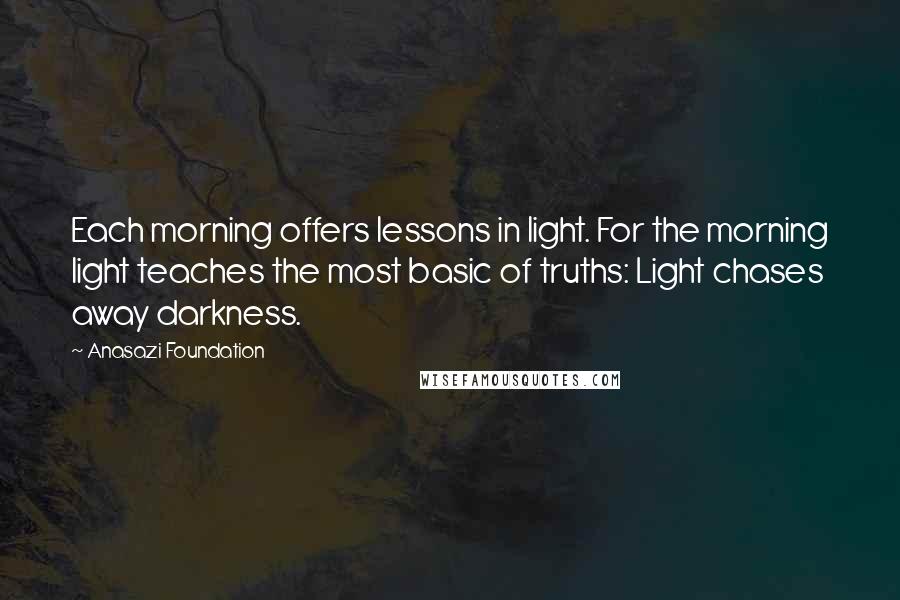 Anasazi Foundation Quotes: Each morning offers lessons in light. For the morning light teaches the most basic of truths: Light chases away darkness.