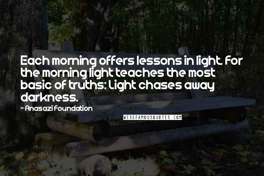 Anasazi Foundation Quotes: Each morning offers lessons in light. For the morning light teaches the most basic of truths: Light chases away darkness.