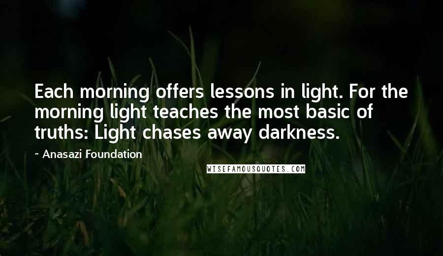 Anasazi Foundation Quotes: Each morning offers lessons in light. For the morning light teaches the most basic of truths: Light chases away darkness.