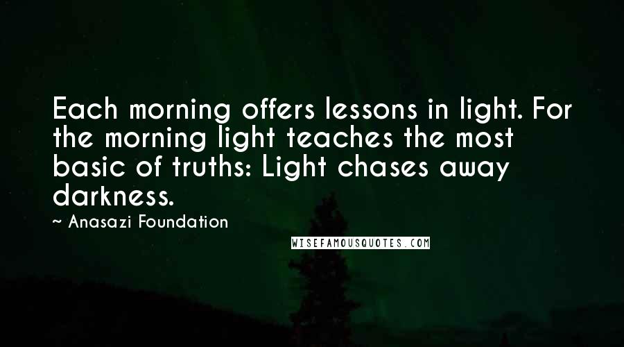 Anasazi Foundation Quotes: Each morning offers lessons in light. For the morning light teaches the most basic of truths: Light chases away darkness.